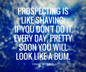 Prospecting is like shaving; if you don't do it every day, pretty soon you will look like a bum