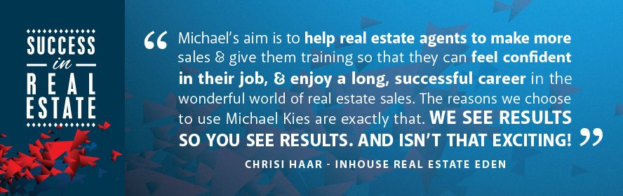 Michael's aim is to help real estate agents make more sales & give them training so that they can feel confident in their job, & enjoy a long and successful career in the wonderful world of real estate sales. The reason we choose to use Michael Kies are exactly that. We see results so you see results. And isn't that exciting!
